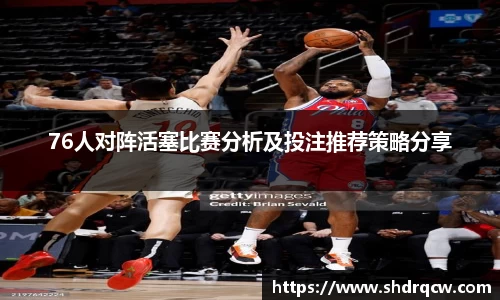 76人对阵活塞比赛分析及投注推荐策略分享