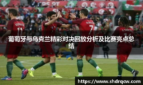 葡萄牙与乌克兰精彩对决回放分析及比赛亮点总结